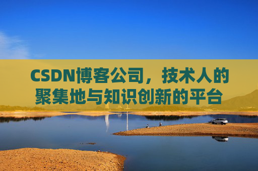 CSDN博客公司,技术人的聚集地与知识创新的平台