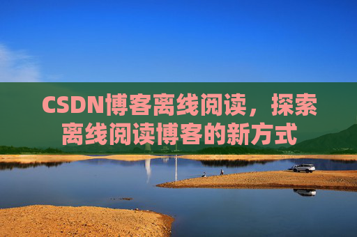 CSDN博客离线阅读，探索离线阅读博客的新方式